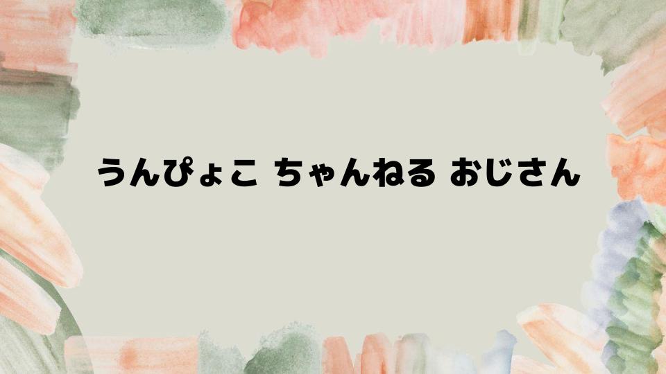 うんぴょこちゃんねるおじさんの魅力に迫る